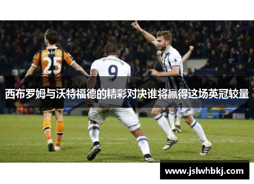 西布罗姆与沃特福德的精彩对决谁将赢得这场英冠较量
