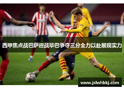 西甲焦点战巴萨迎战毕巴争夺三分全力以赴展现实力