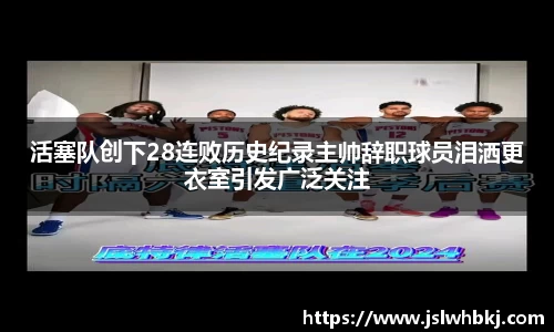活塞队创下28连败历史纪录主帅辞职球员泪洒更衣室引发广泛关注