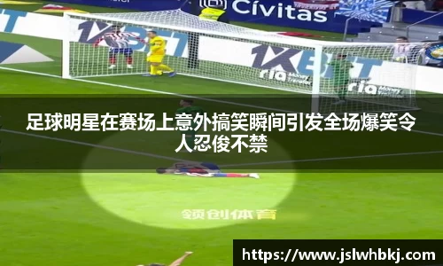 足球明星在赛场上意外搞笑瞬间引发全场爆笑令人忍俊不禁