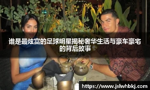 谁是最炫富的足球明星揭秘奢华生活与豪车豪宅的背后故事