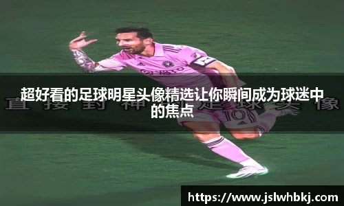 超好看的足球明星头像精选让你瞬间成为球迷中的焦点