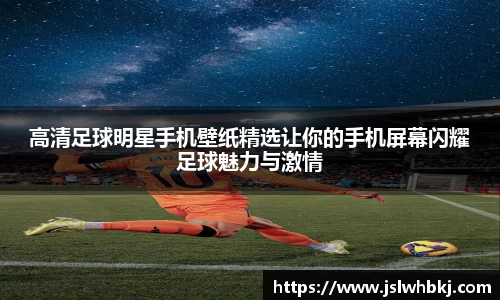 高清足球明星手机壁纸精选让你的手机屏幕闪耀足球魅力与激情