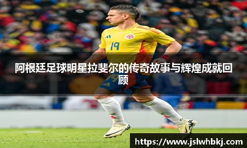 阿根廷足球明星拉斐尔的传奇故事与辉煌成就回顾